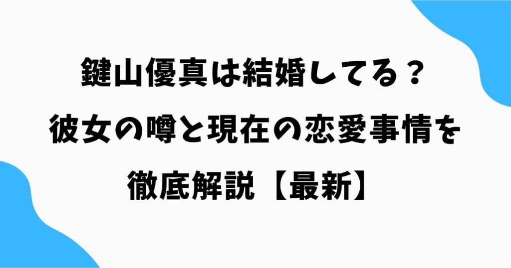 鍵山優真は結婚してる？彼女の噂と現在の恋愛事情を徹底解説【最新】