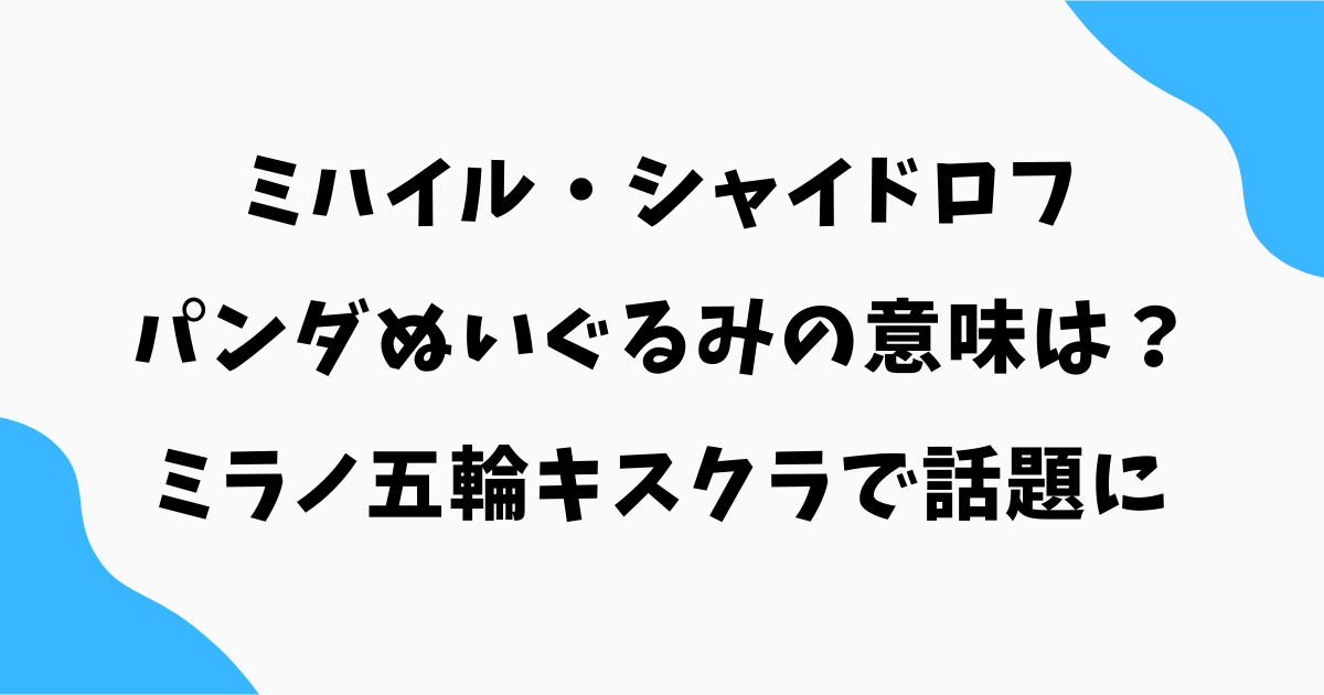 ミハイル・シャイドロフの“パンダぬいぐるみ”の意味は？ミラノ五輪キスクラで話題に