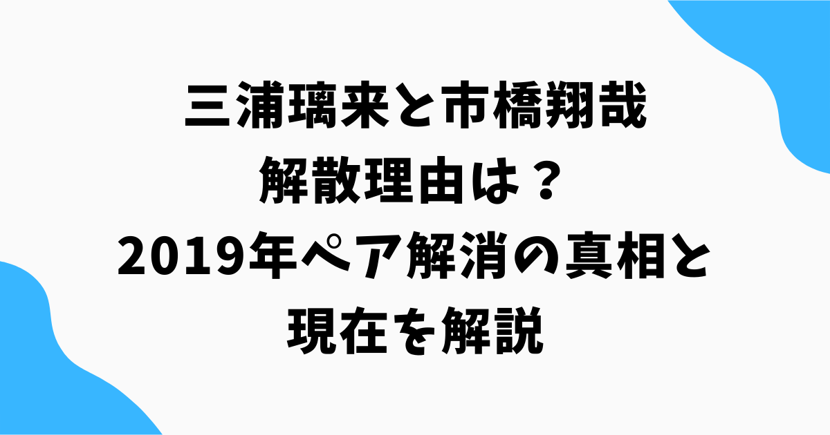 三浦璃来と市橋翔哉の解散理由は？2019年ペア解消の真相と現在を解説