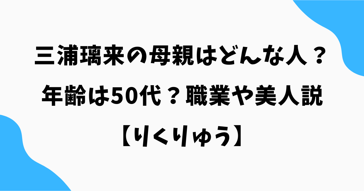 三浦璃来の母親はどんな人?年齢は50代?職業や美人説|りくりゅう