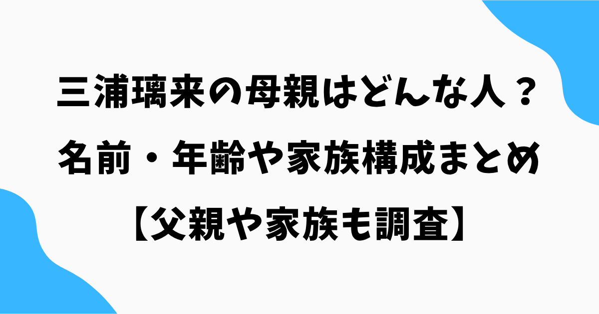 三浦璃来の母親はどんな人?名前・年齢や家族構成まとめ【父親や家族も調査】