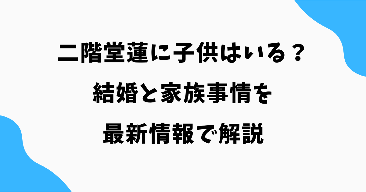 二階堂蓮に子供はいる？結婚と家族事情を最新情報で解説