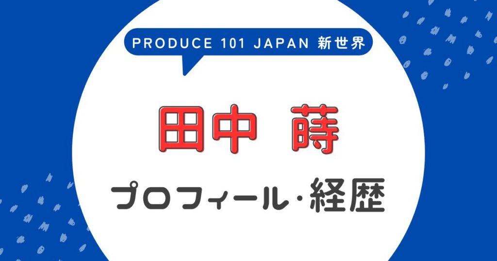 田中蒔の前世や経歴って？プロフィールを徹底調査【日プ4新世界】