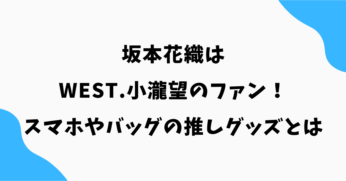 坂本花織がWEST.小瀧望ファンと判明！スマホやバッグの推しグッズとは