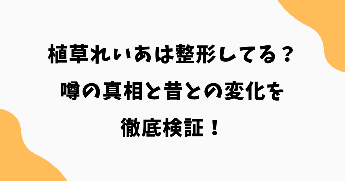 植草れいあは整形してる？噂の真相と昔との変化を徹底検証！