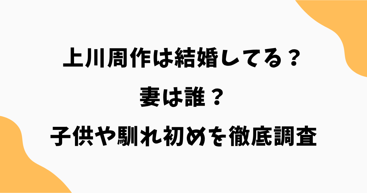 【2026最新】上川周作は結婚してる?妻は誰?子供や馴れ初めを徹底調査