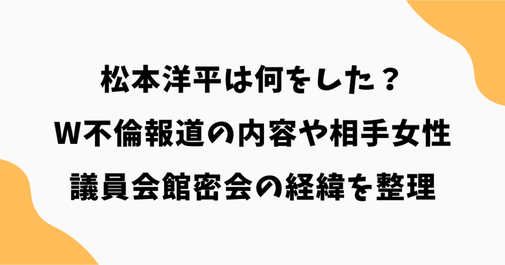 松本洋平は何をした？W不倫報道の内容や相手女性・議員会館密会の経緯を整理