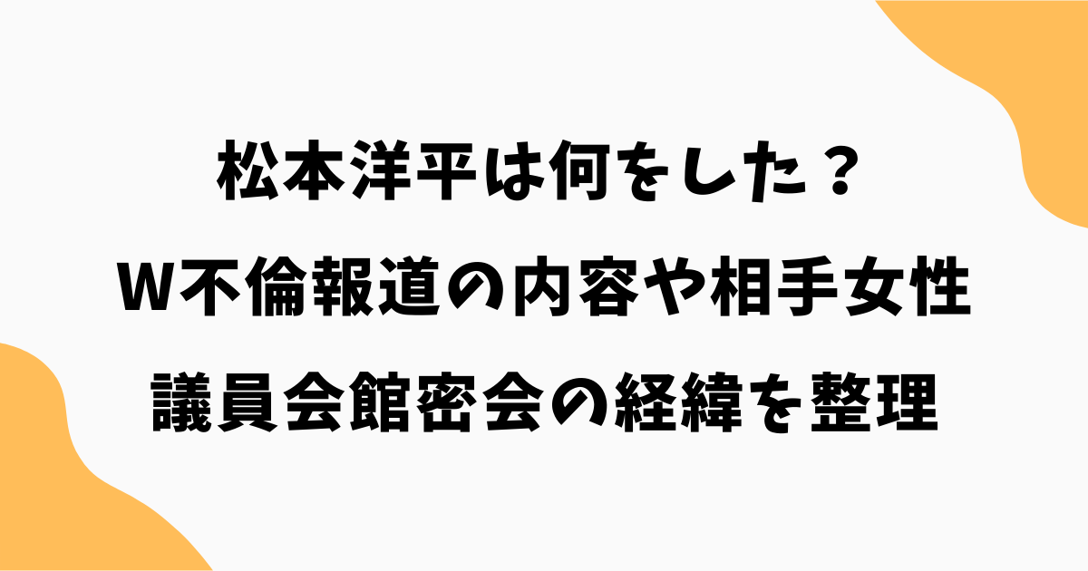 松本洋平は何をした？W不倫報道の内容や相手女性・議員会館密会の経緯を整理
