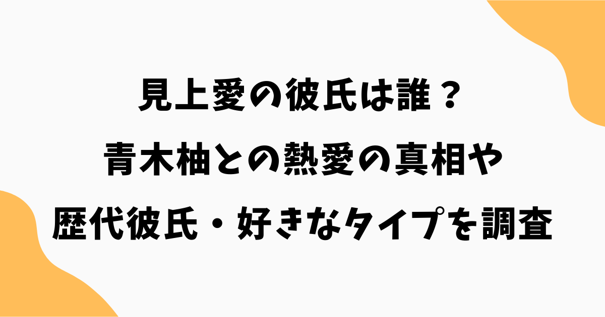 見上愛の彼氏は誰?青木柚との熱愛の真相や歴代彼氏・好きなタイプを調査