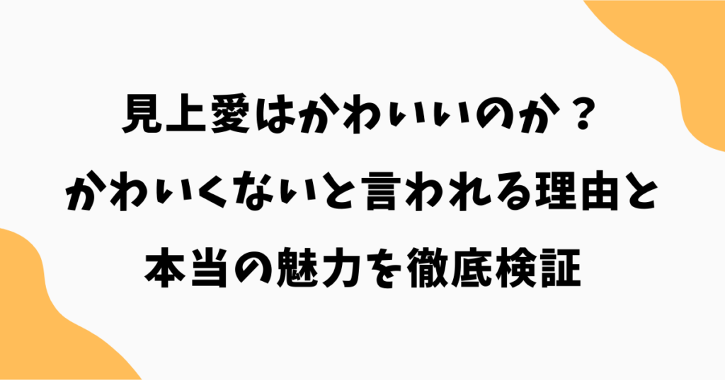 見上愛はかわいいのか?かわいくないと言われる理由と本当の魅力を徹底検証