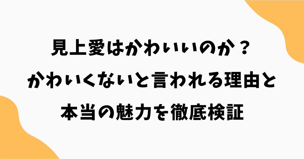 見上愛はかわいいのか?かわいくないと言われる理由と本当の魅力を徹底検証