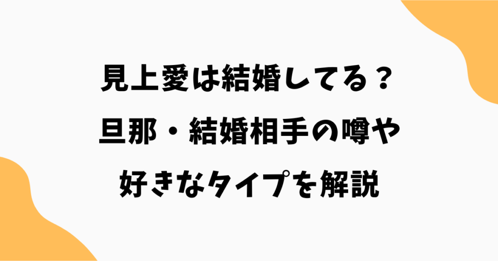 見上愛は結婚してる?旦那・結婚相手の噂や好きなタイプを解説