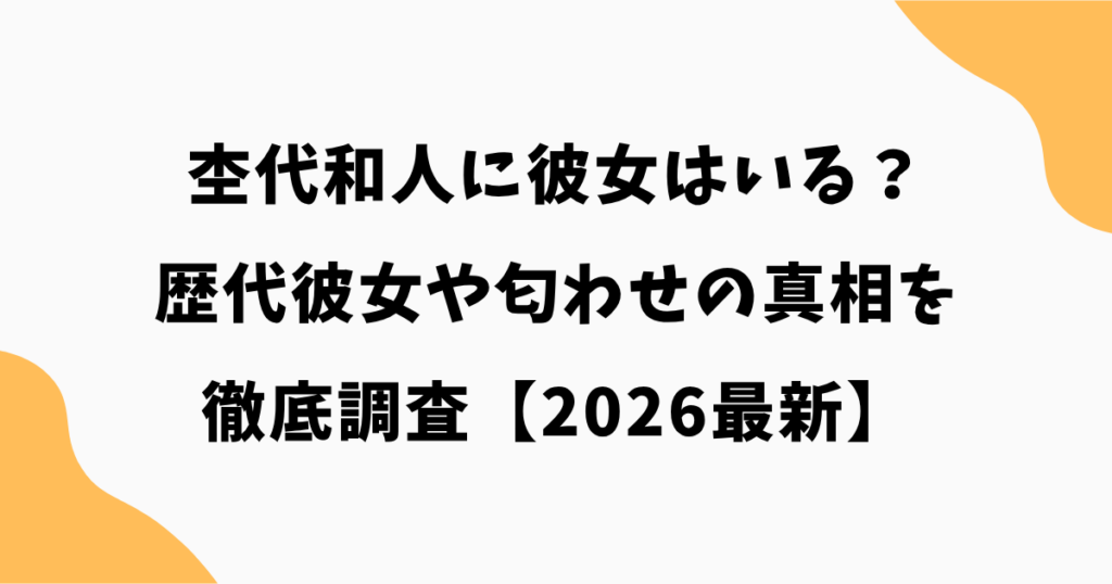 杢代和人に彼女はいる？歴代彼女や匂わせの真相を徹底調査【2026最新】