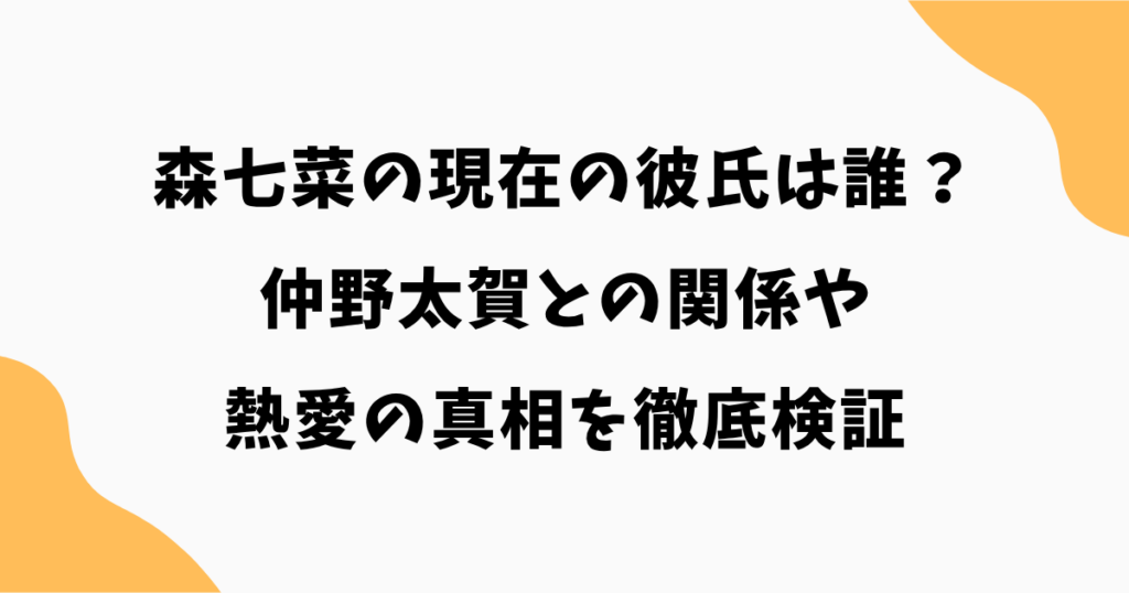 【2026最新】森七菜の現在の彼氏は誰?仲野太賀との関係や熱愛の真相を徹底検証