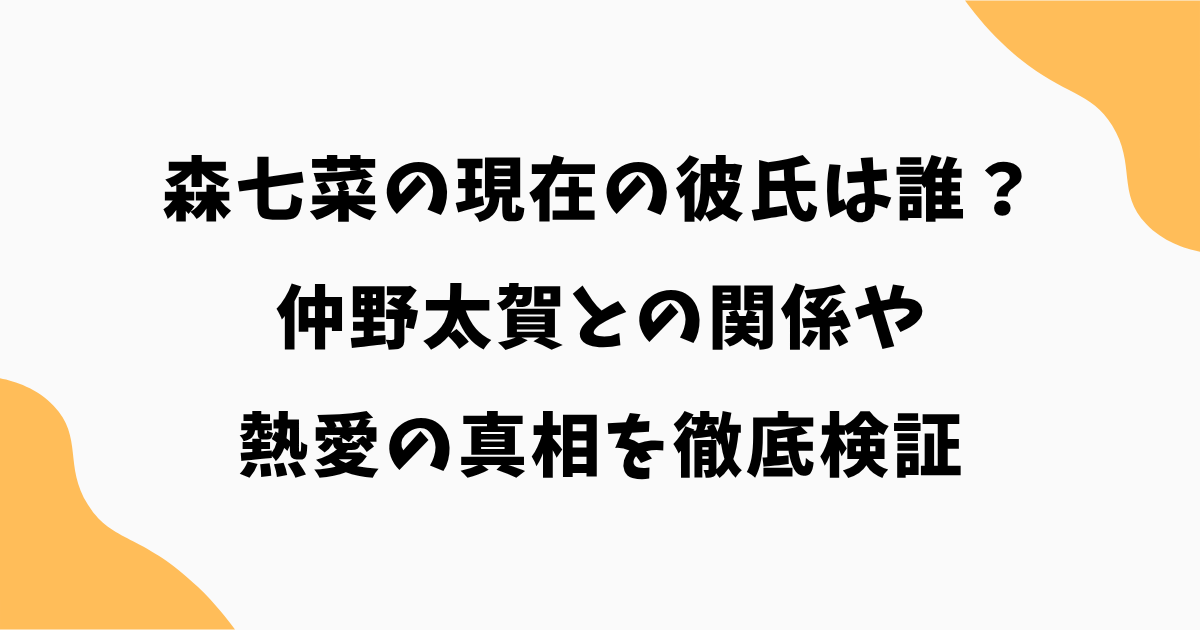 【2026最新】森七菜の現在の彼氏は誰？仲野太賀との関係や熱愛の真相を徹底検証