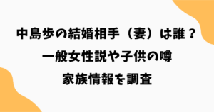 中島歩の結婚相手（妻）は誰？一般女性説や子供の噂・家族情報を調査