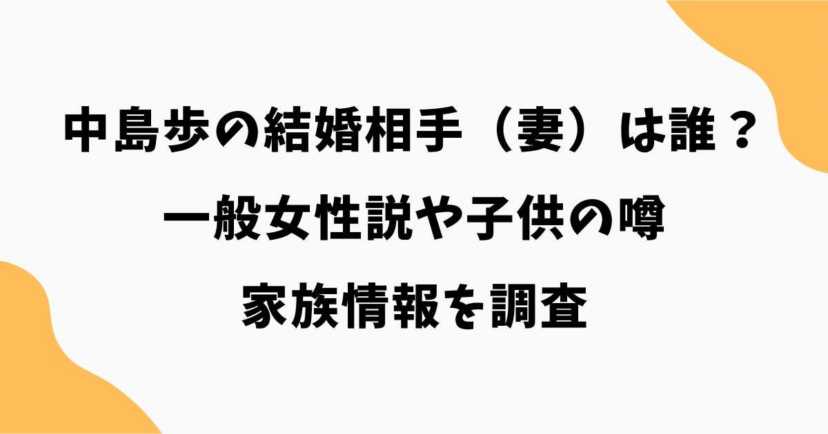 中島歩の結婚相手（妻）は誰？一般女性説や子供の噂・家族情報を調査