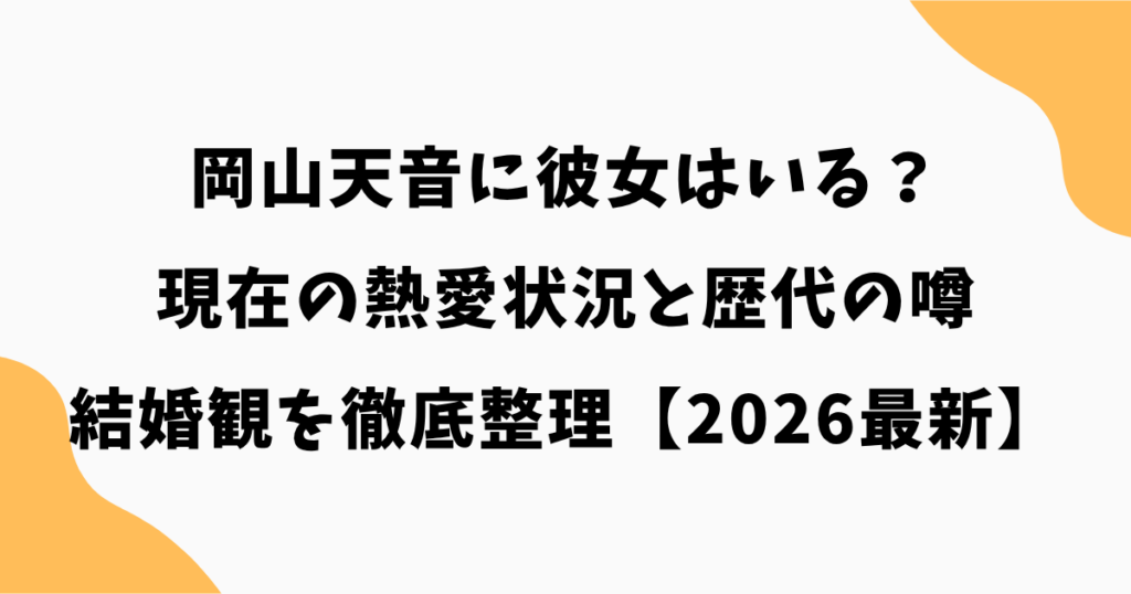 岡山天音に彼女はいる？現在の熱愛状況と歴代の噂・結婚観を徹底整理【2026最新】