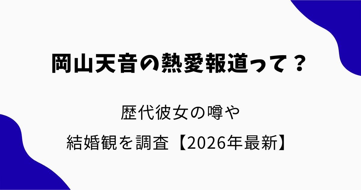 岡山天音の熱愛報道って?歴代彼女の噂や結婚観を調査【2026年最新】
