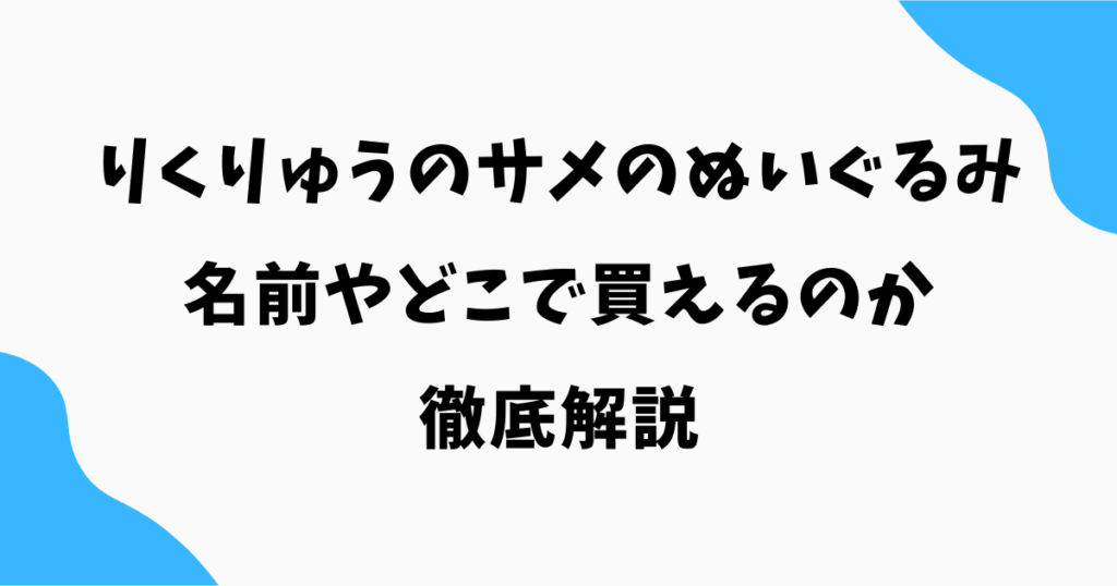 りくりゅうのサメのぬいぐるみは何?名前やどこで買えるのか徹底解説