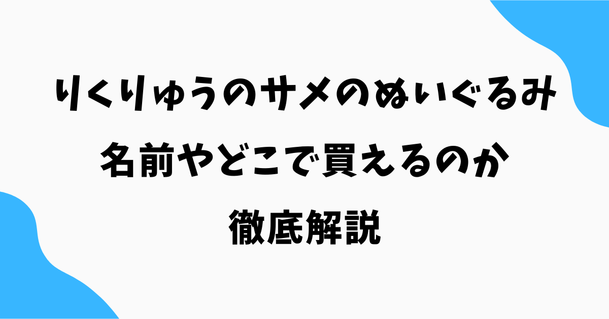 りくりゅうのサメのぬいぐるみは何?名前やどこで買えるのか徹底解説