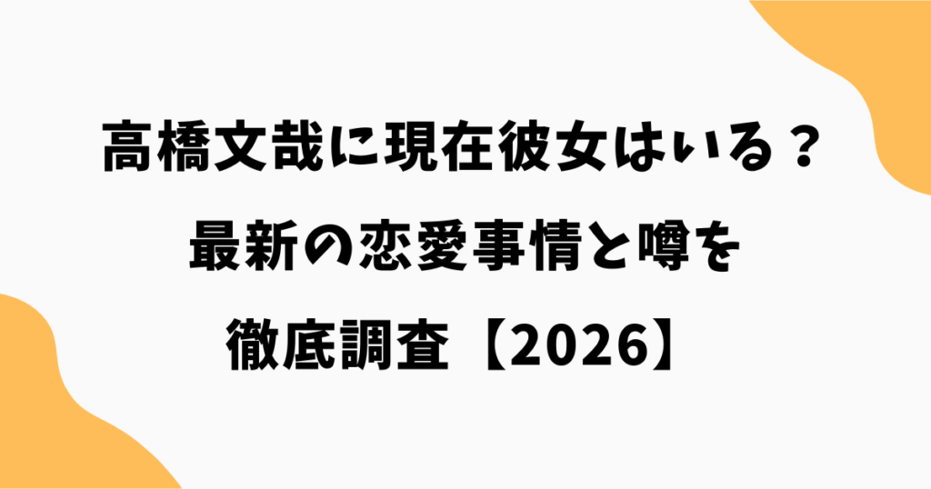 高橋文哉に現在彼女はいる？最新の恋愛事情と噂を徹底調査【2026】