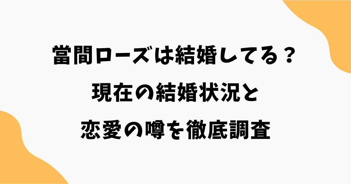 當間ローズは結婚してる?現在の結婚状況と恋愛の噂を徹底調査