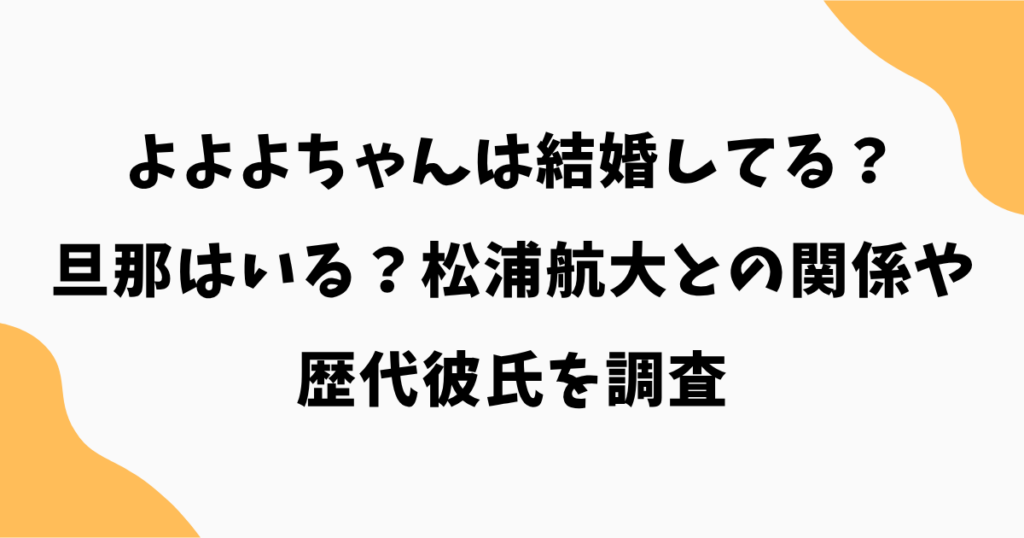 【2026最新】よよよちゃんは結婚してる？旦那はいる？松浦航大との関係や歴代彼氏を調査