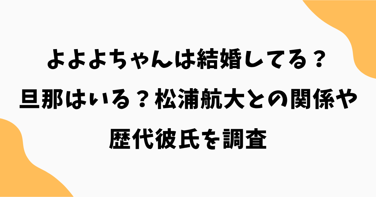 【2026最新】よよよちゃんは結婚してる?旦那はいる?松浦航大との関係や歴代彼氏を調査