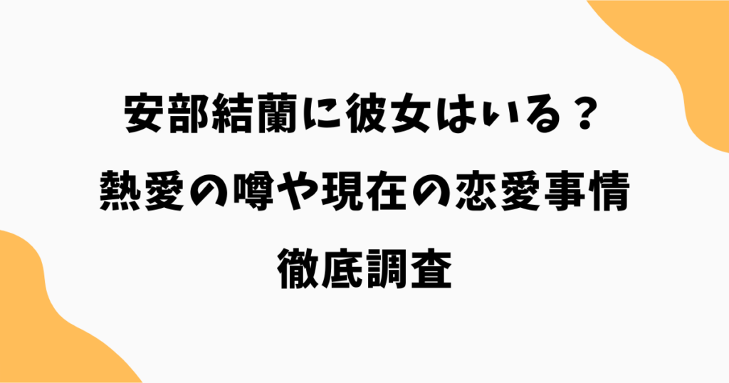 安部結蘭に彼女はいる？熱愛の噂や現在の恋愛事情を徹底調査