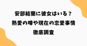 安部結蘭に彼女はいる？熱愛の噂や現在の恋愛事情を徹底調査