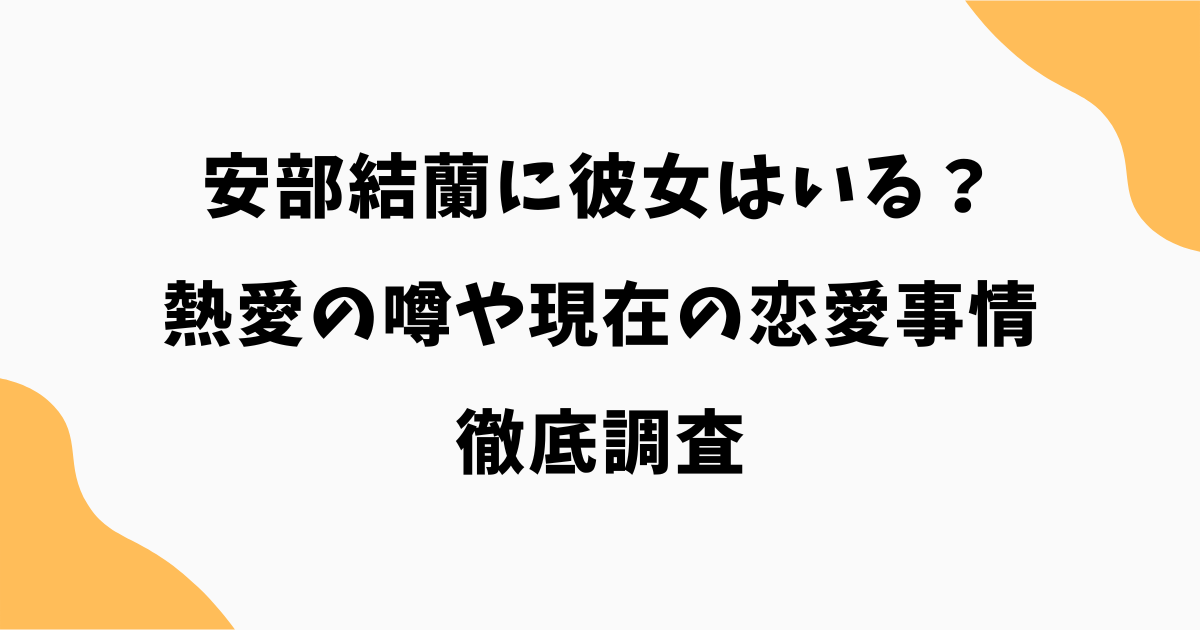 安部結蘭に彼女はいる？熱愛の噂や現在の恋愛事情を徹底調査