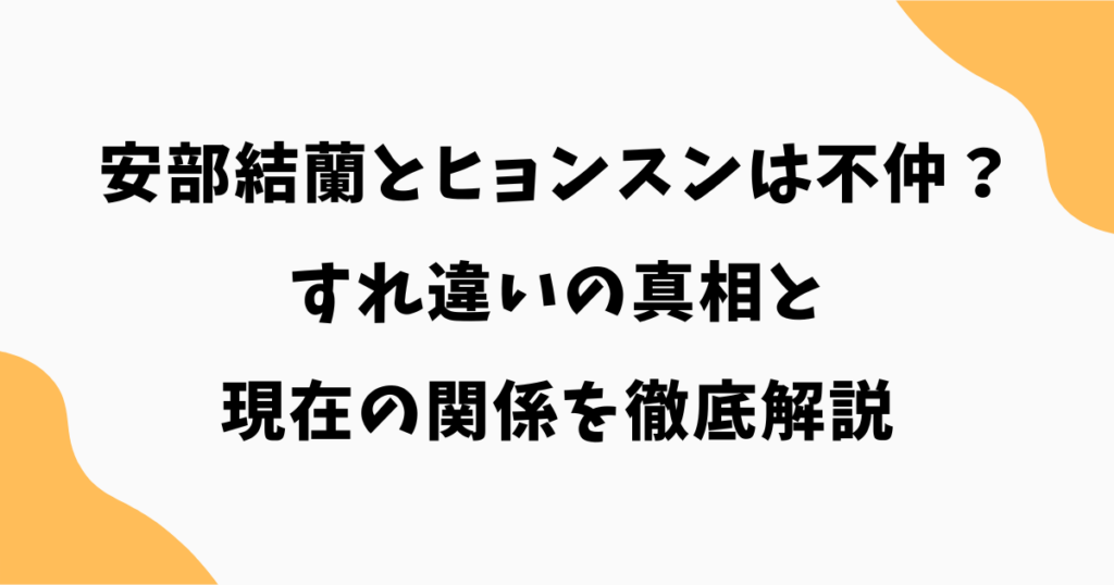 安部結蘭とヒョンスンは不仲？すれ違いの真相と現在の関係を徹底解説