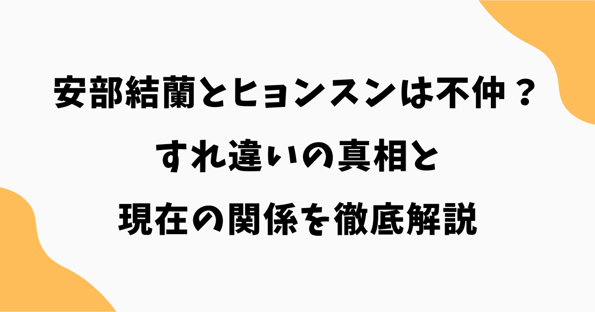 安部結蘭とヒョンスンは不仲？すれ違いの真相と現在の関係を徹底解説