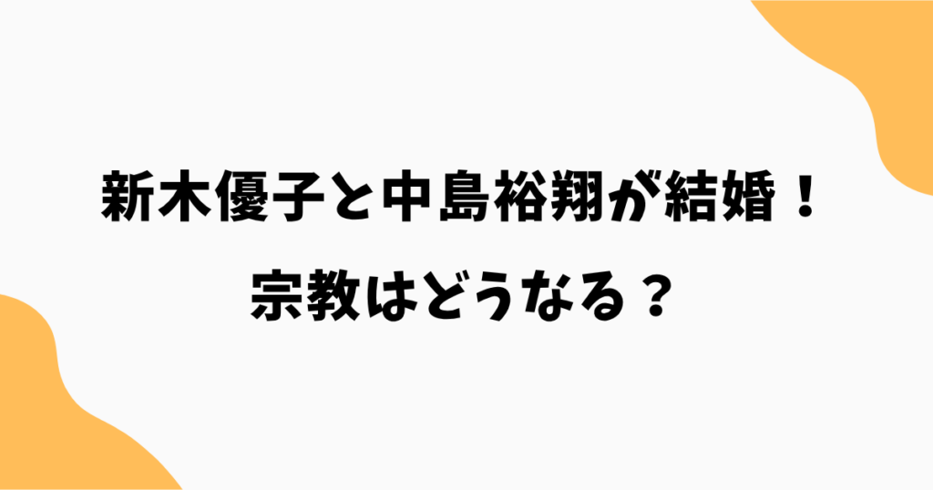 新木優子と中島裕翔が結婚！宗教はどうなる？幸福実現党との関係と入信の可能性を解説