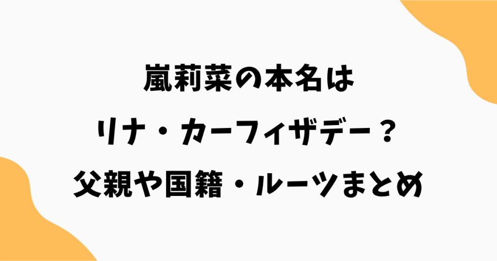 嵐莉菜の本名はリナ・カーフィザデー？父親や国籍・ルーツも徹底解説！