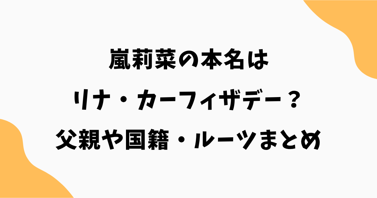 嵐莉菜の本名はリナ・カーフィザデー?父親や国籍・ルーツも徹底解説!