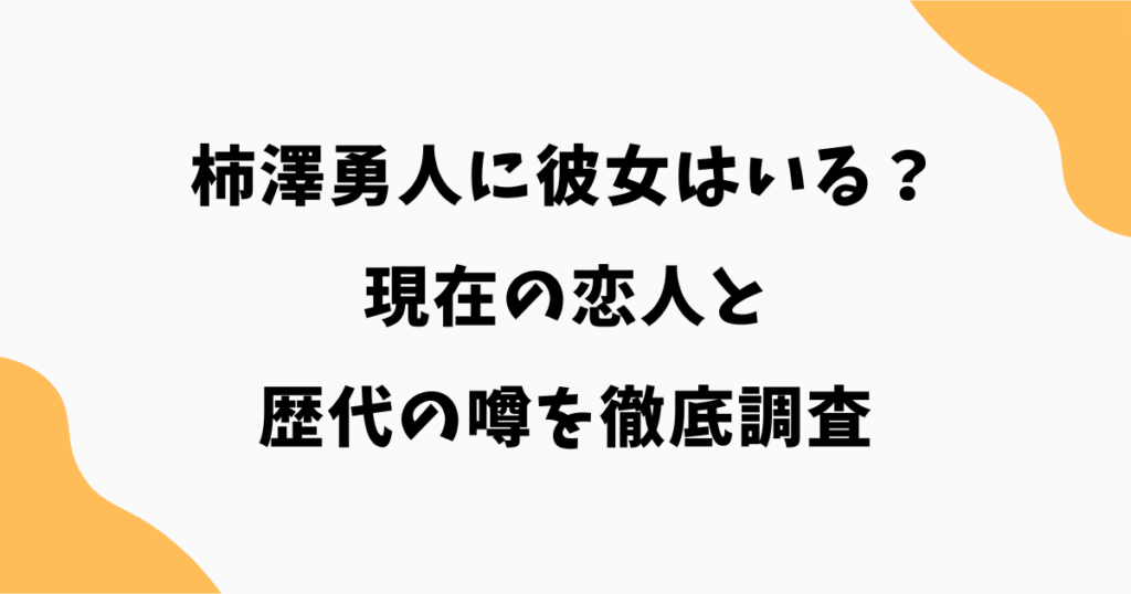 柿澤勇人に彼女はいる？現在の恋人と歴代の噂を徹底調査【2026最新】