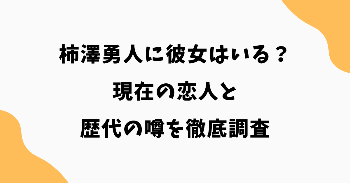 柿澤勇人に彼女はいる？現在の恋人と歴代の噂を徹底調査【2026最新】