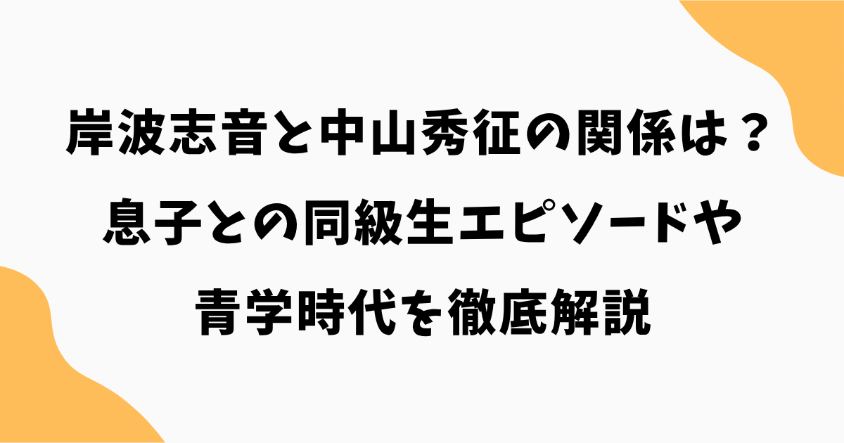 岸波志音と中山秀征の関係は?息子との同級生エピソードや青学時代を徹底解説【シューイチ】