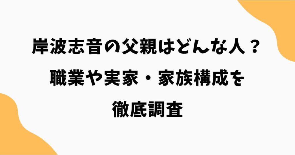 岸波志音の父親はどんな人？職業や実家・家族構成を徹底調査【TAGRIGHT】