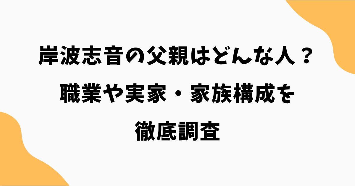 岸波志音の父親はどんな人?職業や実家・家族構成を徹底調査【TAGRIGHT】