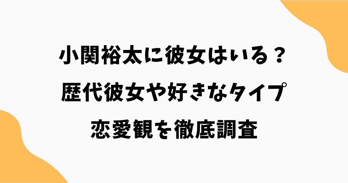 小関裕太に彼女はいる？歴代彼女や好きなタイプ・恋愛観を徹底調査【2026年最新】
