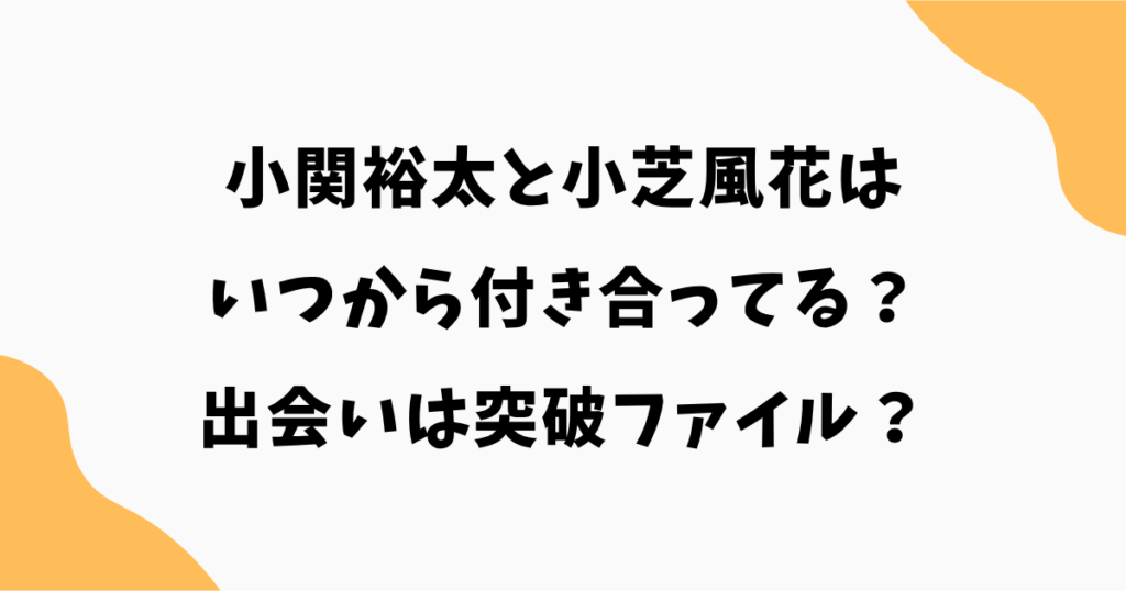 【2026最新】小関裕太と小芝風花はいつから？出会いは突破ファイル説が有力？