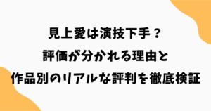 見上愛は演技下手？評価が分かれる理由と作品別のリアルな評判を徹底検証