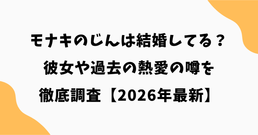 モナキじんは結婚してる?彼女や過去の熱愛の噂を徹底調査【2026年最新】