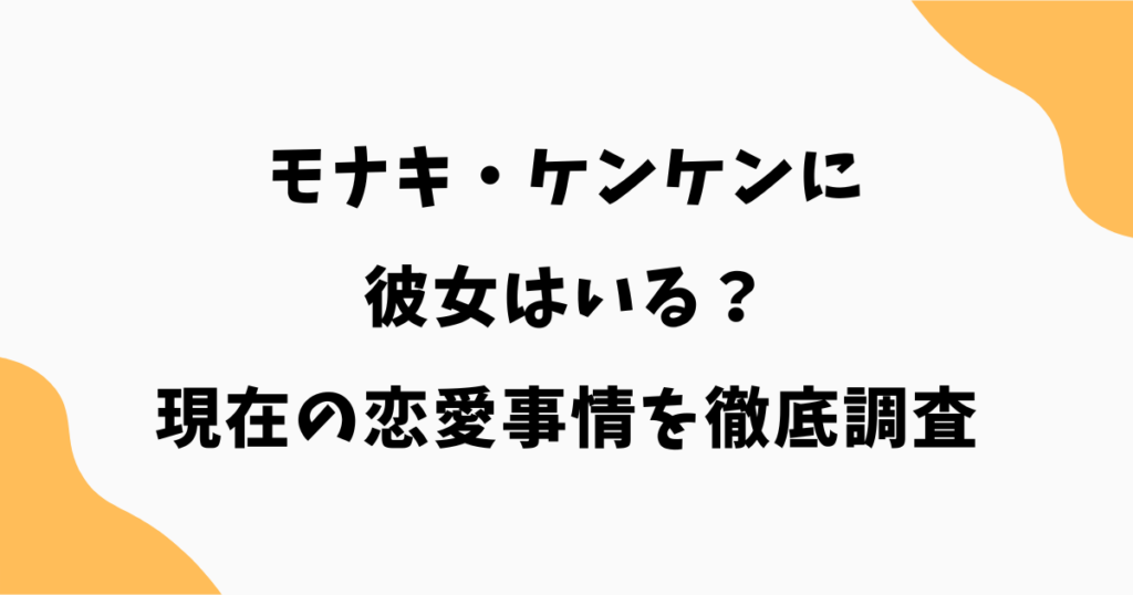 モナキ・ケンケンに彼女はいる？現在の恋愛事情を徹底調査