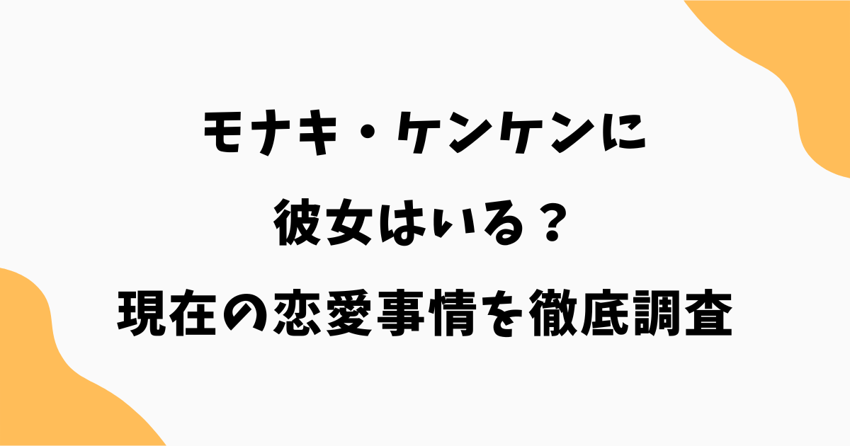 モナキ・ケンケンに彼女はいる？現在の恋愛事情を徹底調査