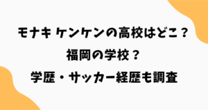 モナキ ケンケンの高校はどこ？福岡の学校説や学歴・サッカー経歴を徹底調査