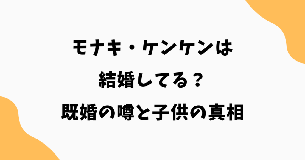 モナキ・ケンケンは結婚してる？既婚の噂と子供の真相を徹底調査
